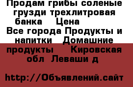 Продам грибы соленые грузди трехлитровая банка  › Цена ­ 1 300 - Все города Продукты и напитки » Домашние продукты   . Кировская обл.,Леваши д.